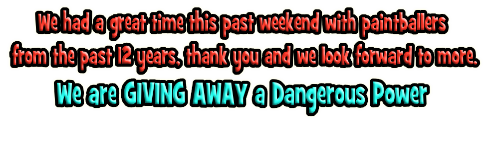 We had a great time this past weekend with paintballers
 from the past 12 years, thank you and we look forward to more.
We are GIVING AWAY a Dangerous Power
